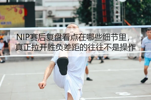 NIP赛后复盘看点在哪些细节里，真正拉开胜负差距的往往不是操作